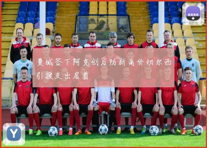 曼城签下阿克创后防新高价切尔西引援支出居首