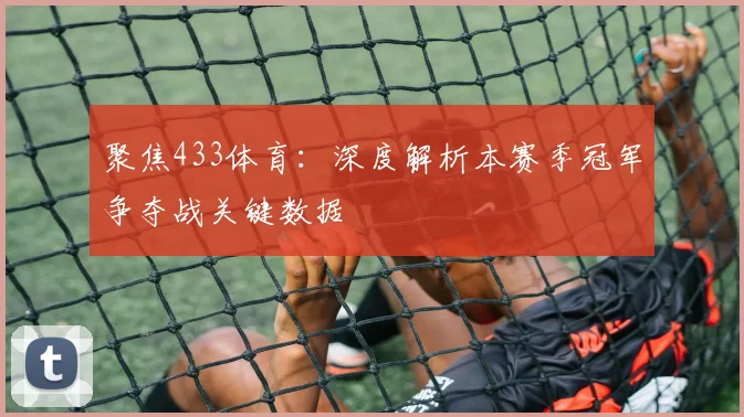 聚焦433体育：深度解析本赛季冠军争夺战关键数据