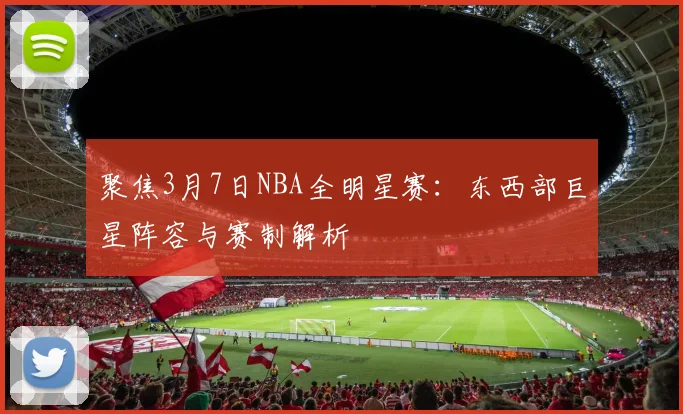 聚焦3月7日NBA全明星赛：东西部巨星阵容与赛制解析
