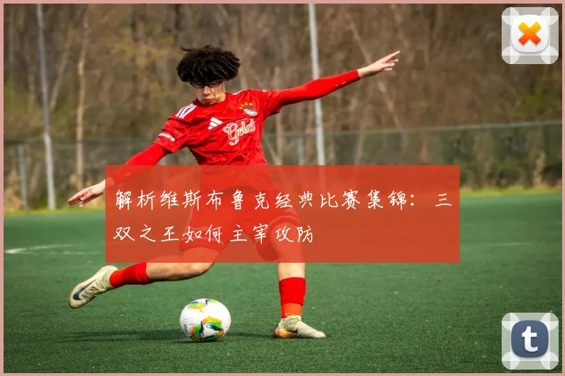 解析维斯布鲁克经典比赛集锦:三双之王如何主宰攻防