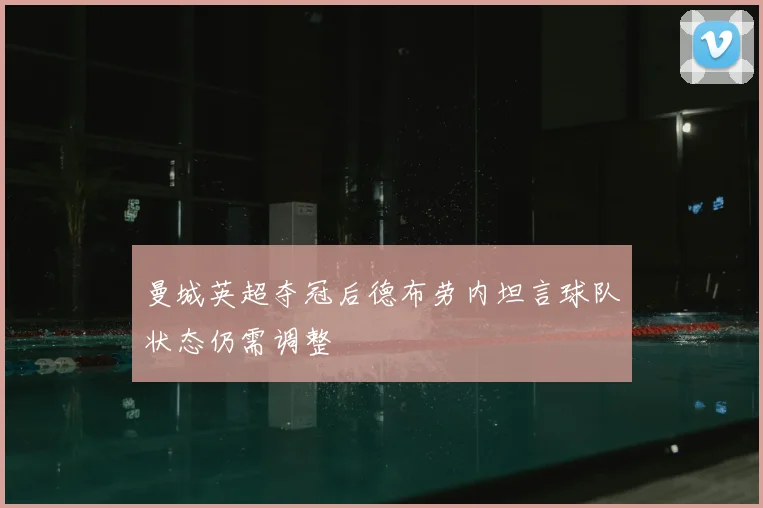 曼城英超夺冠后德布劳内坦言球队状态仍需调整