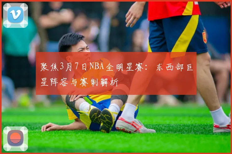 聚焦3月7日NBA全明星赛:东西部巨星阵容与赛制解析