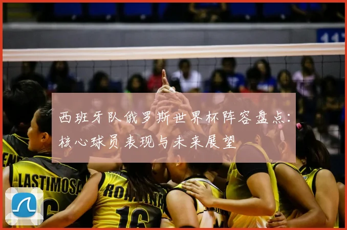 西班牙队俄罗斯世界杯阵容盘点：核心球员表现与未来展望