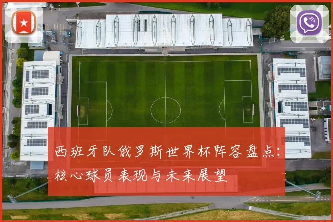 西班牙队俄罗斯世界杯阵容盘点：核心球员表现与未来展望