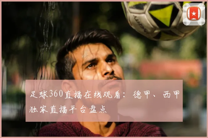 足球360直播在线观看:德甲、西甲独家直播平台盘点