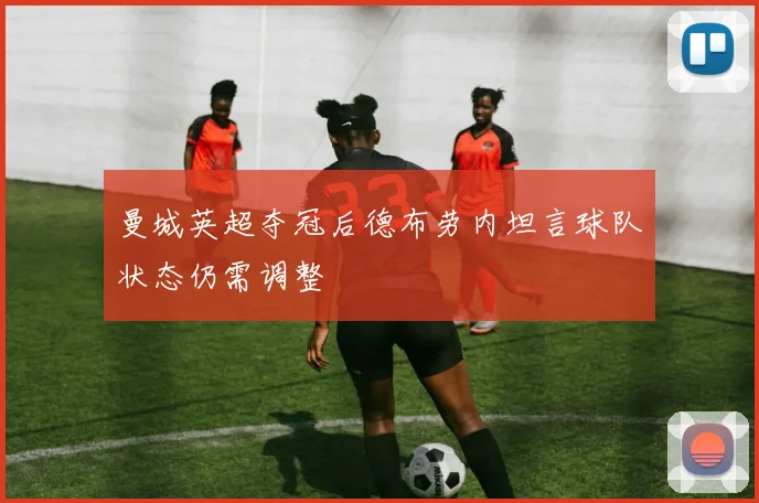 曼城英超夺冠后德布劳内坦言球队状态仍需调整