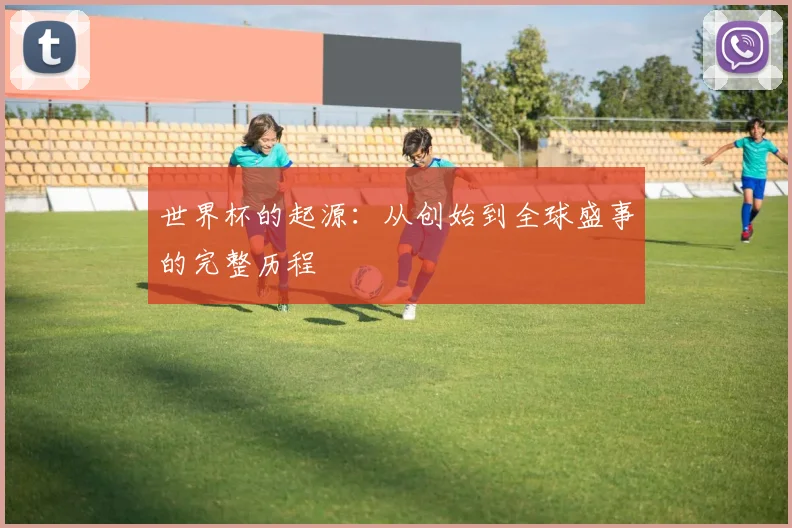 世界杯的起源：从创始到全球盛事的完整历程