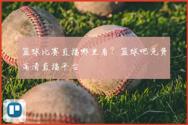 篮球比赛直播哪里看？篮球吧免费高清直播平台