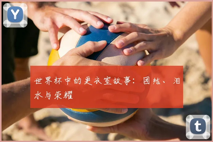 世界杯中的更衣室故事：团结、泪水与荣耀