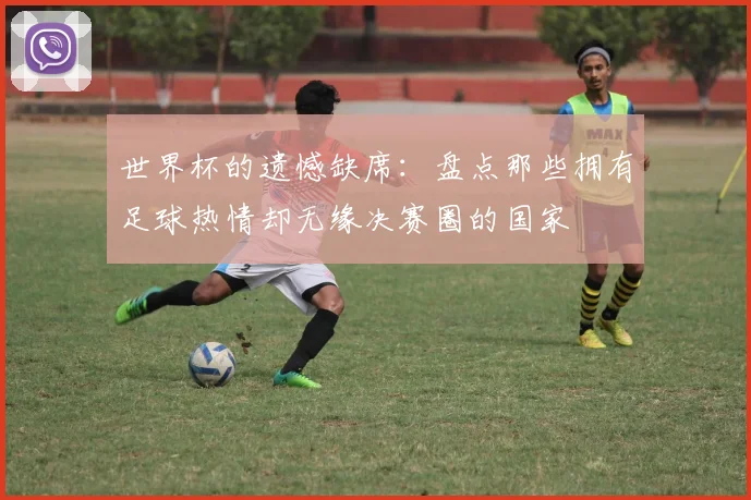 世界杯的遗憾缺席：盘点那些拥有足球热情却无缘决赛圈的国家