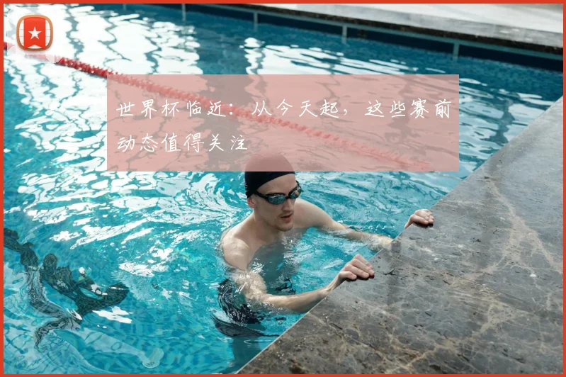 世界杯临近:从今天起,这些赛前动态值得关注
