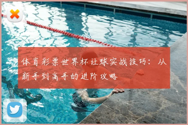 体育彩票世界杯让球实战技巧：从新手到高手的进阶攻略