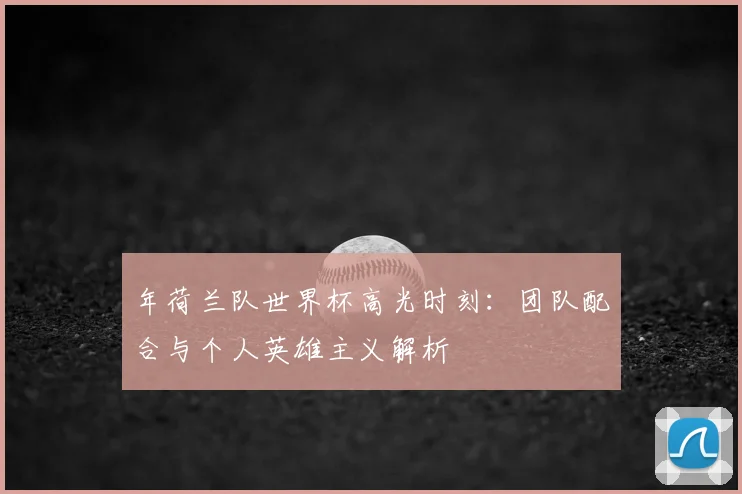 年荷兰队世界杯高光时刻:团队配合与个人英雄主义解析
