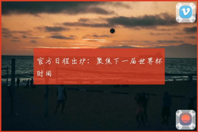 官方日程出炉:聚焦下一届世界杯时间