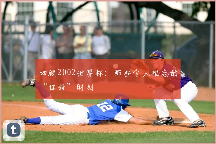 回顾2002世界杯:那些令人难忘的“你好”时刻