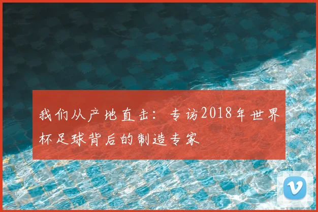 我们从产地直击：专访2018年世界杯足球背后的制造专家