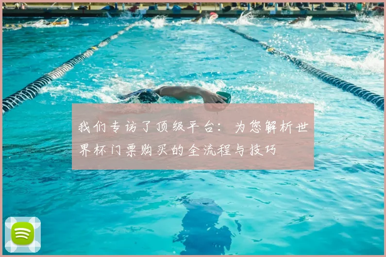 我们专访了顶级平台：为您解析世界杯门票购买的全流程与技巧