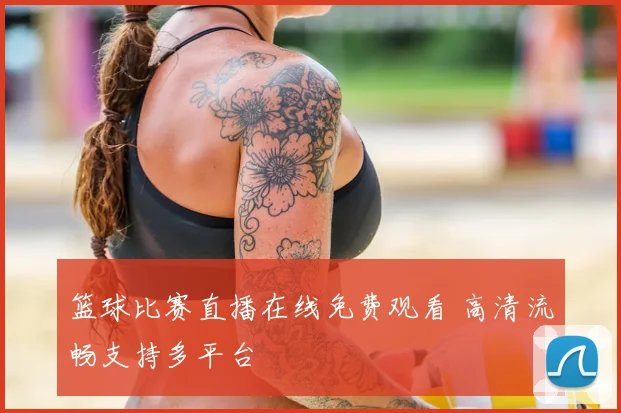 篮球比赛直播在线免费观看 高清流畅支持多平台