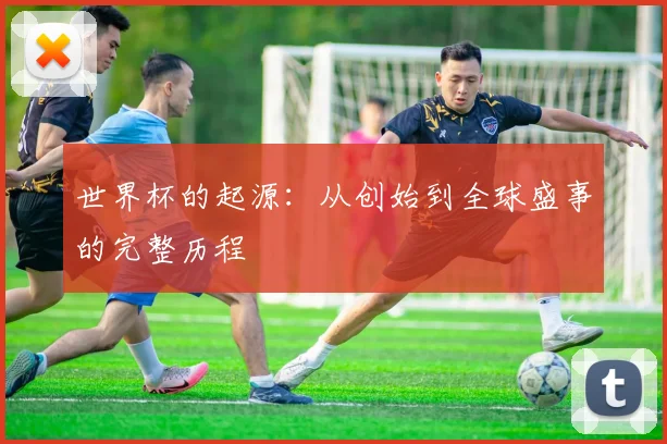世界杯的起源：从创始到全球盛事的完整历程