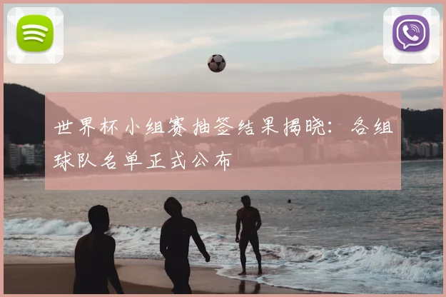 世界杯小组赛抽签结果揭晓：各组球队名单正式公布