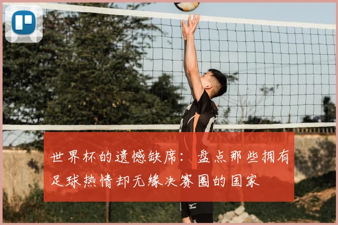 世界杯的遗憾缺席：盘点那些拥有足球热情却无缘决赛圈的国家
