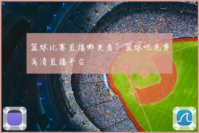 篮球比赛直播哪里看？篮球吧免费高清直播平台