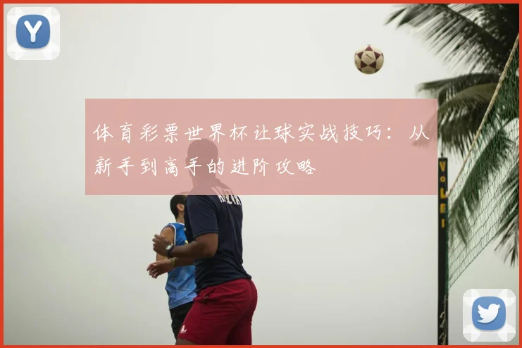 体育彩票世界杯让球实战技巧：从新手到高手的进阶攻略