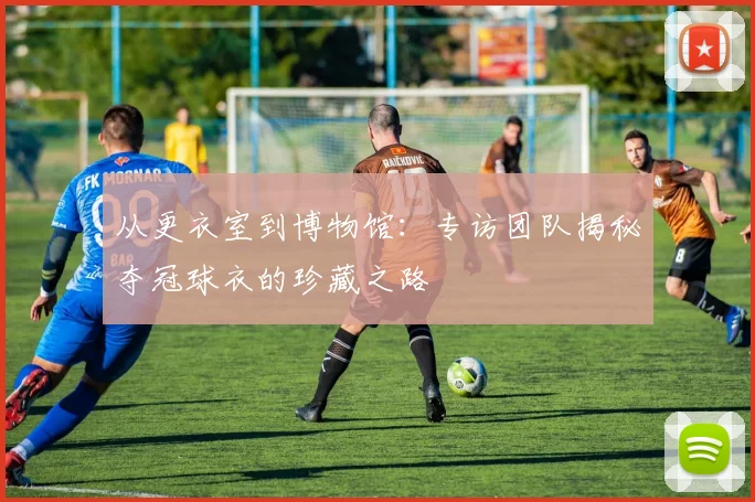 从更衣室到博物馆:专访团队揭秘夺冠球衣的珍藏之路
