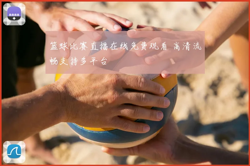 篮球比赛直播在线免费观看 高清流畅支持多平台
