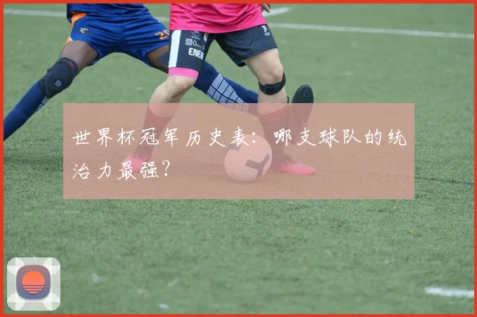 世界杯冠军历史表：哪支球队的统治力最强？