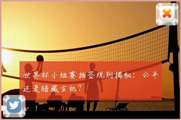 世界杯小组赛抽签规则揭秘:公平还是暗藏玄机?