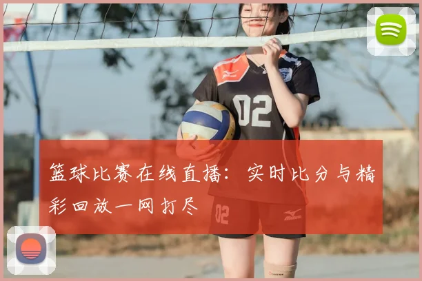 篮球比赛在线直播：实时比分与精彩回放一网打尽