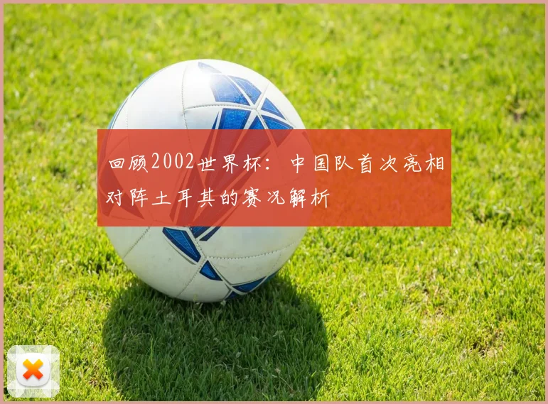 回顾2002世界杯：中国队首次亮相对阵土耳其的赛况解析