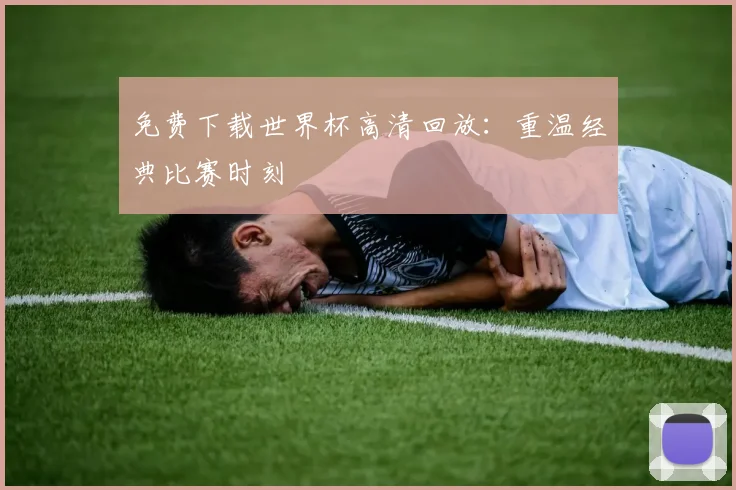 免费下载世界杯高清回放：重温经典比赛时刻