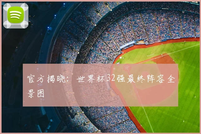 官方揭晓:世界杯32强最终阵容全景图
