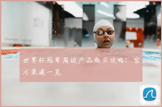 世界杯冠军周边产品购买攻略：官方渠道一览