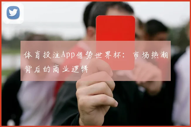 体育投注App借势世界杯：市场热潮背后的商业逻辑